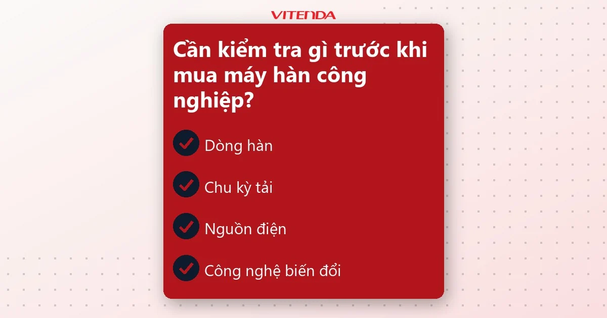 Danh sách bốn điểm cần kiểm tra trước khi mua máy hàn công nghiệp: dòng hàn, chu kỳ tải, nguồn điện, công nghệ biến đổi